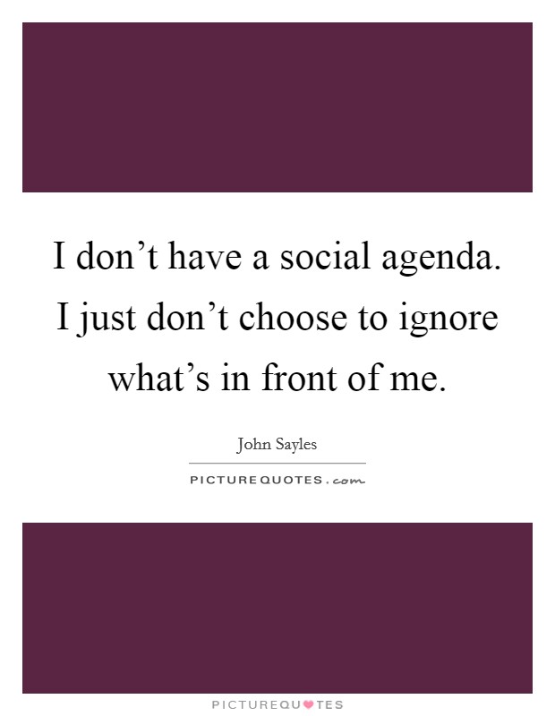 I don't have a social agenda. I just don't choose to ignore what's in front of me. Picture Quote #1