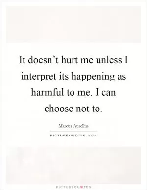 It doesn’t hurt me unless I interpret its happening as harmful to me. I can choose not to Picture Quote #1