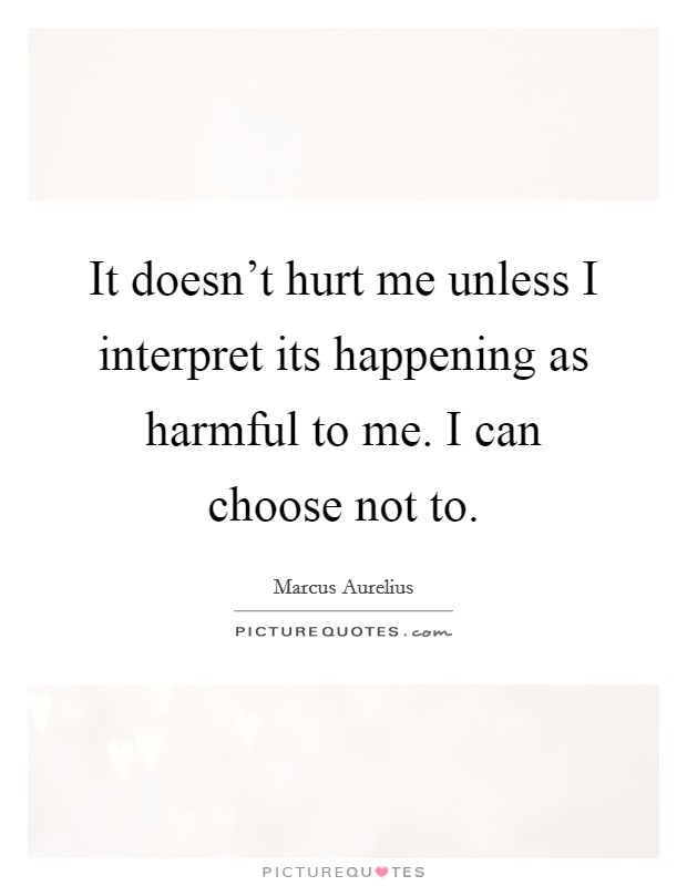 It doesn't hurt me unless I interpret its happening as harmful to me. I can choose not to. Picture Quote #1