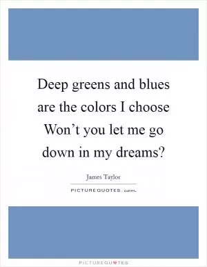 Deep greens and blues are the colors I choose Won’t you let me go down in my dreams? Picture Quote #1