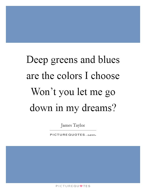 Deep greens and blues are the colors I choose Won't you let me go down in my dreams? Picture Quote #1