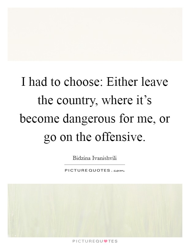 I had to choose: Either leave the country, where it's become dangerous for me, or go on the offensive. Picture Quote #1