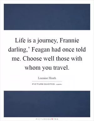 Life is a journey, Frannie darling,’ Feagan had once told me. Choose well those with whom you travel Picture Quote #1