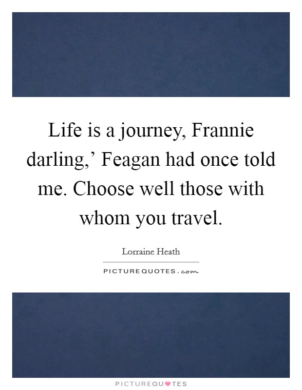 Life is a journey, Frannie darling,' Feagan had once told me. Choose well those with whom you travel. Picture Quote #1