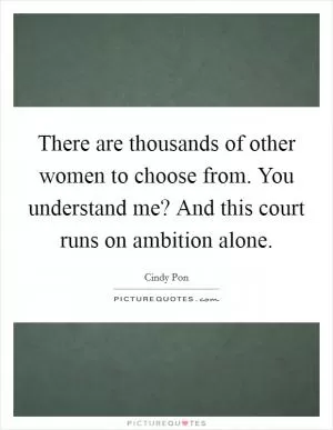 There are thousands of other women to choose from. You understand me? And this court runs on ambition alone Picture Quote #1