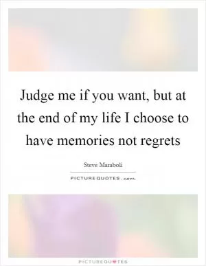Judge me if you want, but at the end of my life I choose to have memories not regrets Picture Quote #1