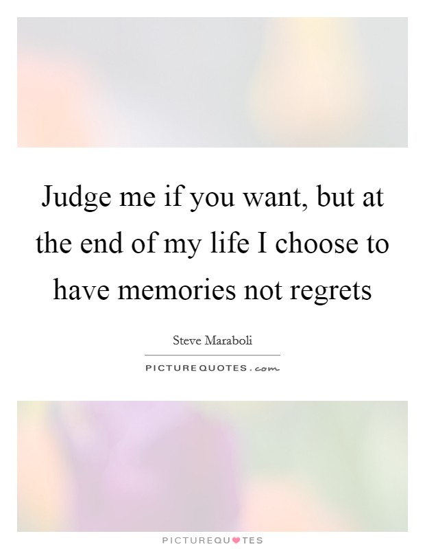 Judge me if you want, but at the end of my life I choose to have memories not regrets Picture Quote #1