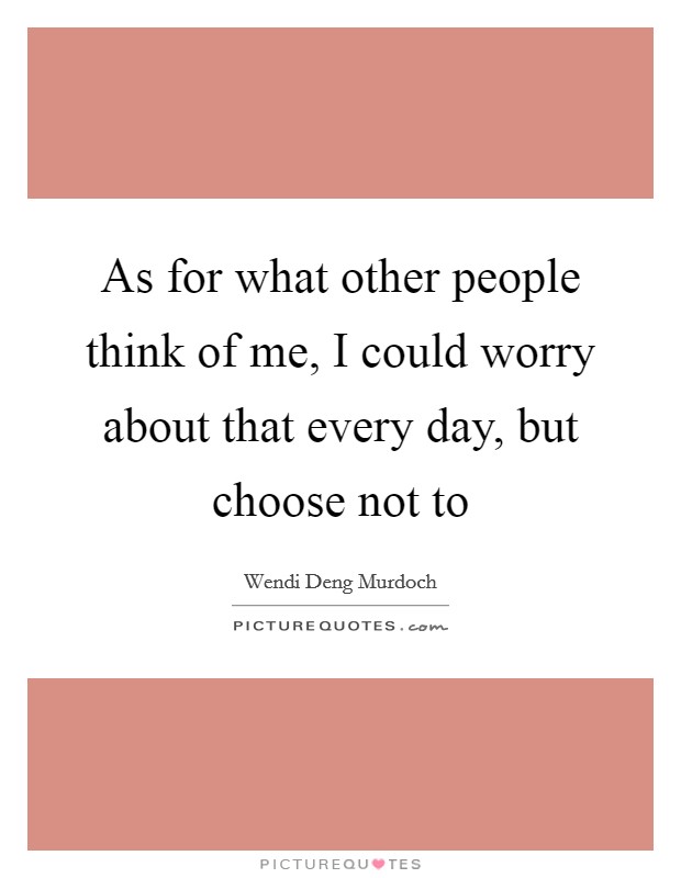 As for what other people think of me, I could worry about that every day, but choose not to Picture Quote #1