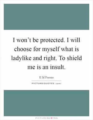I won’t be protected. I will choose for myself what is ladylike and right. To shield me is an insult Picture Quote #1