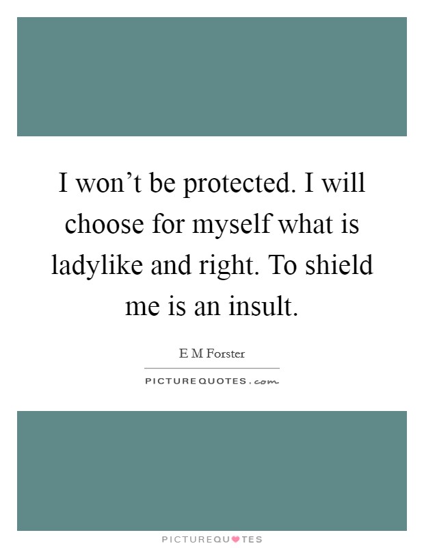 I won't be protected. I will choose for myself what is ladylike and right. To shield me is an insult. Picture Quote #1