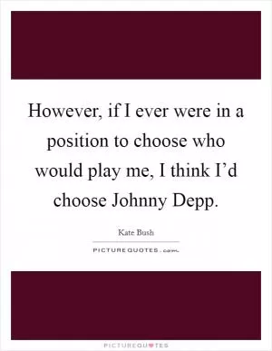 However, if I ever were in a position to choose who would play me, I think I’d choose Johnny Depp Picture Quote #1