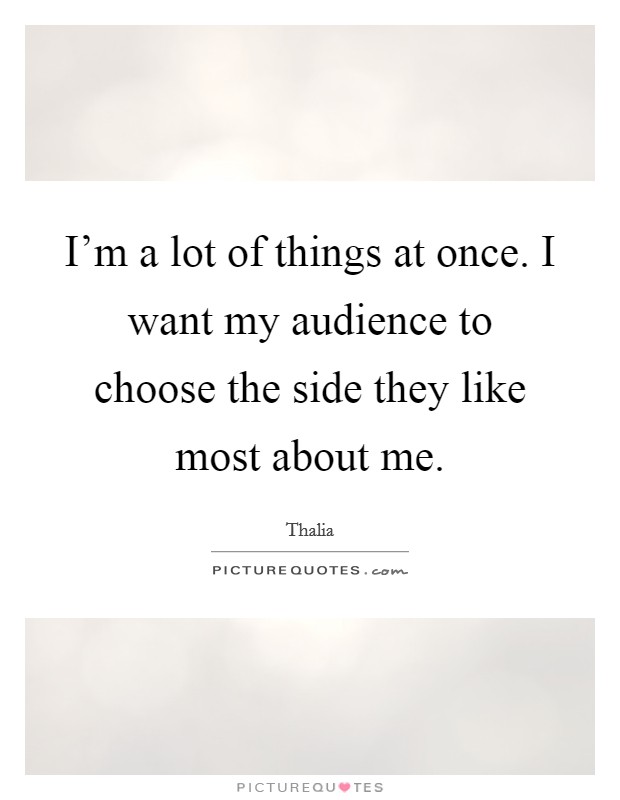 I'm a lot of things at once. I want my audience to choose the side they like most about me. Picture Quote #1