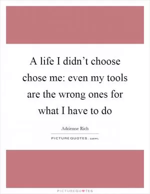 A life I didn’t choose chose me: even my tools are the wrong ones for what I have to do Picture Quote #1