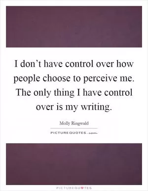 I don’t have control over how people choose to perceive me. The only thing I have control over is my writing Picture Quote #1