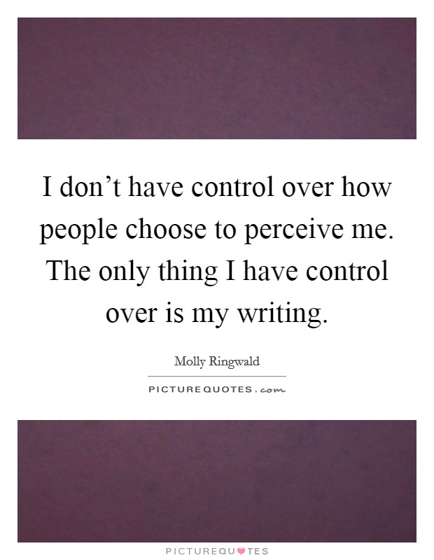 I don't have control over how people choose to perceive me. The only thing I have control over is my writing. Picture Quote #1