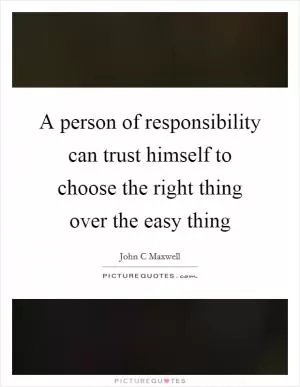 A person of responsibility can trust himself to choose the right thing over the easy thing Picture Quote #1