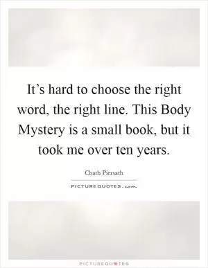 It’s hard to choose the right word, the right line. This Body Mystery is a small book, but it took me over ten years Picture Quote #1