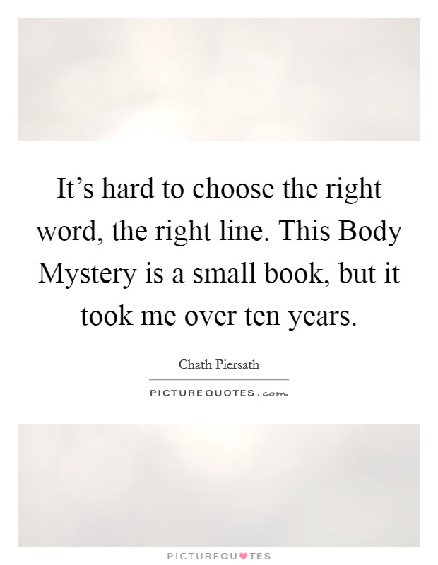 It's hard to choose the right word, the right line. This Body Mystery is a small book, but it took me over ten years. Picture Quote #1