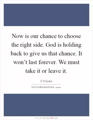 Now is our chance to choose the right side. God is holding back to give us that chance. It won’t last forever. We must take it or leave it Picture Quote #1