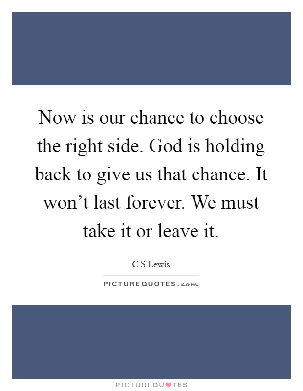 Now is our chance to choose the right side. God is holding back to give us that chance. It won't last forever. We must take it or leave it. Picture Quote #1