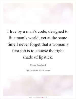 I live by a man’s code, designed to fit a man’s world, yet at the same time I never forget that a woman’s first job is to choose the right shade of lipstick Picture Quote #1