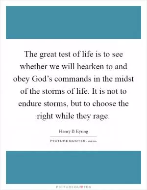 The great test of life is to see whether we will hearken to and obey God’s commands in the midst of the storms of life. It is not to endure storms, but to choose the right while they rage Picture Quote #1