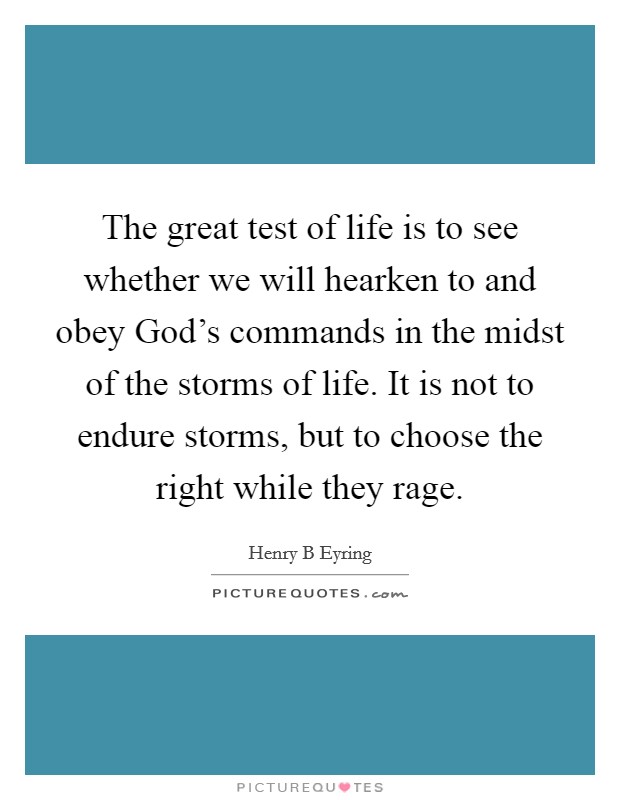 The great test of life is to see whether we will hearken to and obey God's commands in the midst of the storms of life. It is not to endure storms, but to choose the right while they rage. Picture Quote #1