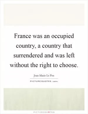 France was an occupied country, a country that surrendered and was left without the right to choose Picture Quote #1