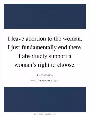 I leave abortion to the woman. I just fundamentally end there. I absolutely support a woman’s right to choose Picture Quote #1