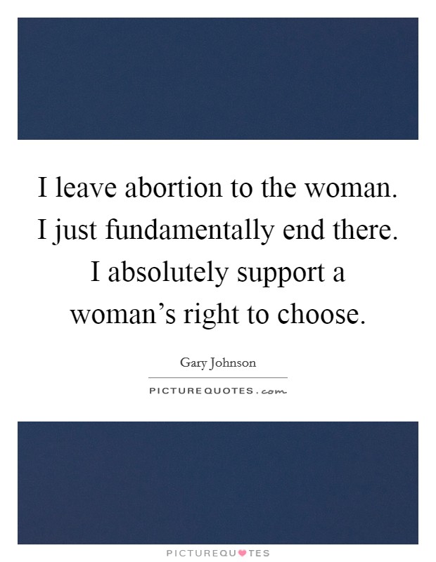 I leave abortion to the woman. I just fundamentally end there. I absolutely support a woman's right to choose. Picture Quote #1