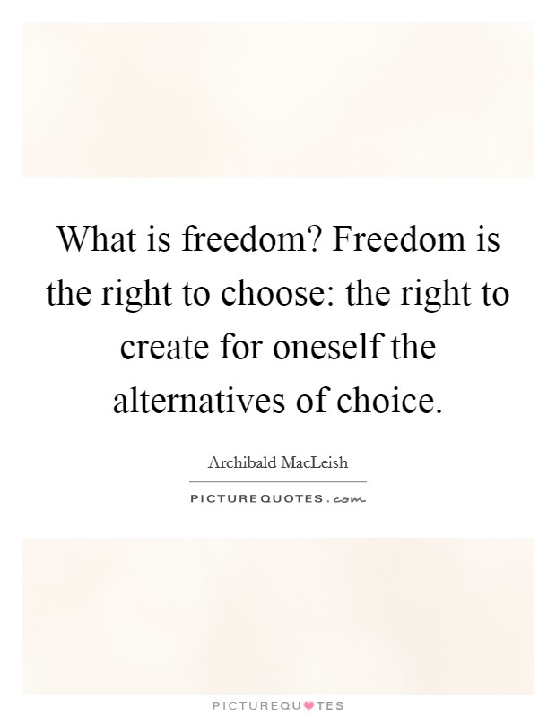 What is freedom? Freedom is the right to choose: the right to create for oneself the alternatives of choice. Picture Quote #1
