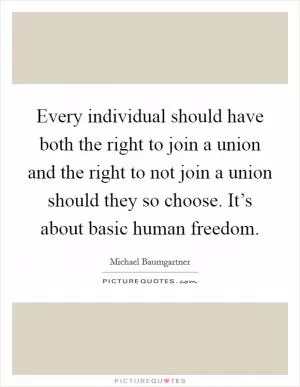 Every individual should have both the right to join a union and the right to not join a union should they so choose. It’s about basic human freedom Picture Quote #1