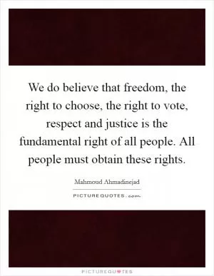 We do believe that freedom, the right to choose, the right to vote, respect and justice is the fundamental right of all people. All people must obtain these rights Picture Quote #1