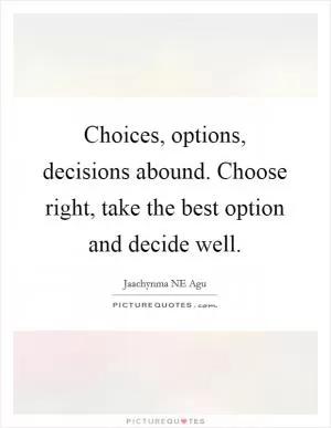 Choices, options, decisions abound. Choose right, take the best option and decide well Picture Quote #1
