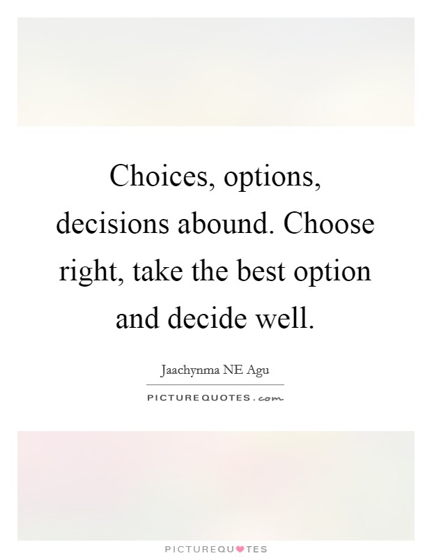 Choices, options, decisions abound. Choose right, take the best option and decide well. Picture Quote #1