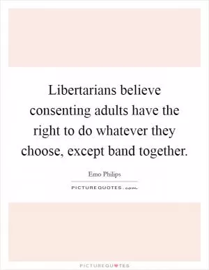 Libertarians believe consenting adults have the right to do whatever they choose, except band together Picture Quote #1