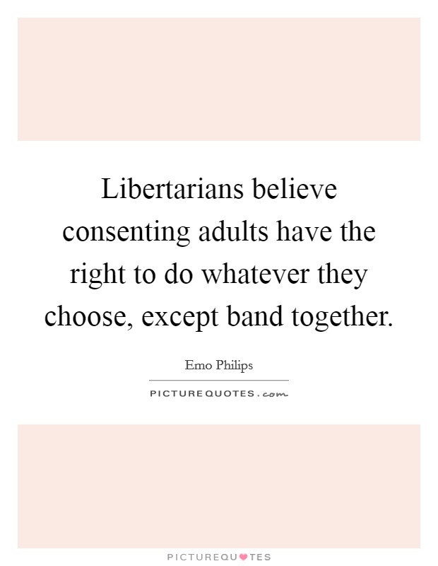Libertarians believe consenting adults have the right to do whatever they choose, except band together. Picture Quote #1
