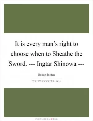 It is every man’s right to choose when to Sheathe the Sword. --- Ingtar Shinowa --- Picture Quote #1