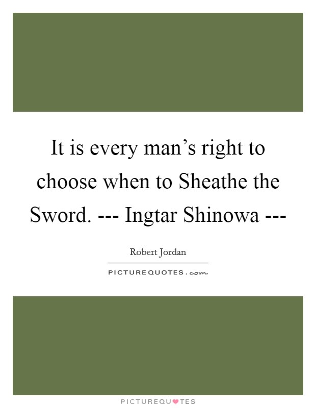 It is every man's right to choose when to Sheathe the Sword. --- Ingtar Shinowa --- Picture Quote #1
