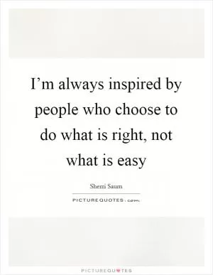 I’m always inspired by people who choose to do what is right, not what is easy Picture Quote #1