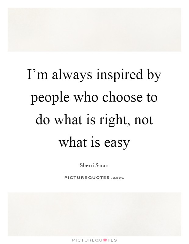 I'm always inspired by people who choose to do what is right, not what is easy Picture Quote #1