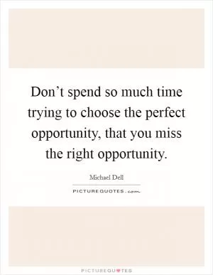 Don’t spend so much time trying to choose the perfect opportunity, that you miss the right opportunity Picture Quote #1