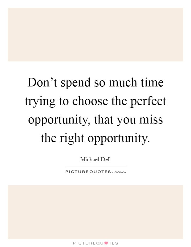 Don't spend so much time trying to choose the perfect opportunity, that you miss the right opportunity. Picture Quote #1