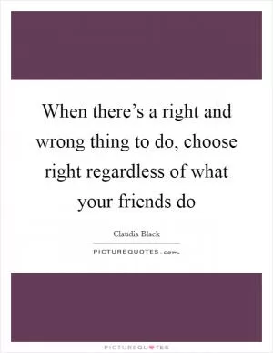 When there’s a right and wrong thing to do, choose right regardless of what your friends do Picture Quote #1