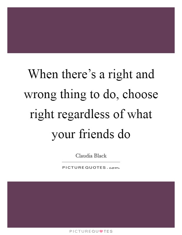 When there's a right and wrong thing to do, choose right regardless of what your friends do Picture Quote #1