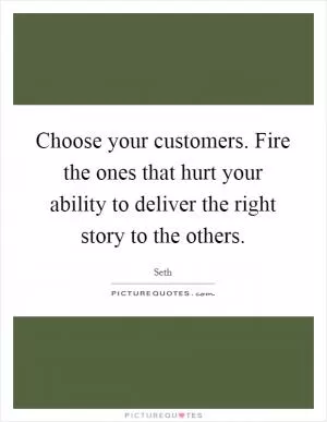 Choose your customers. Fire the ones that hurt your ability to deliver the right story to the others Picture Quote #1