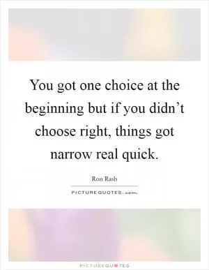 You got one choice at the beginning but if you didn’t choose right, things got narrow real quick Picture Quote #1