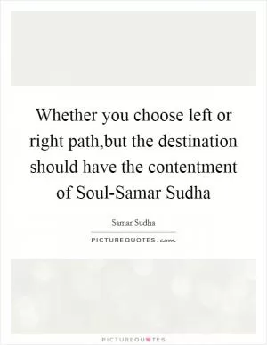 Whether you choose left or right path,but the destination should have the contentment of Soul-Samar Sudha Picture Quote #1