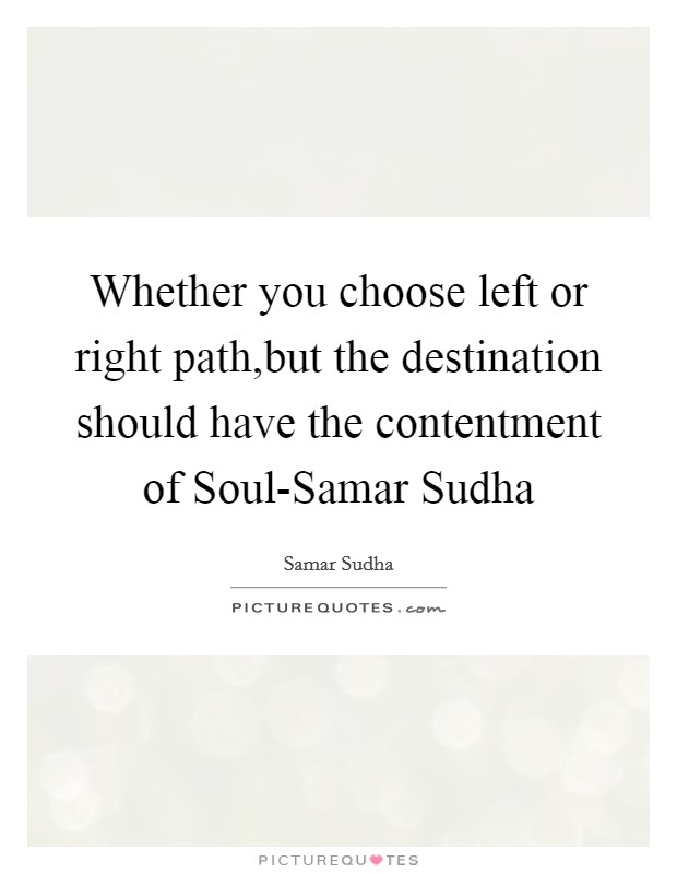Whether you choose left or right path,but the destination should have the contentment of Soul-Samar Sudha Picture Quote #1