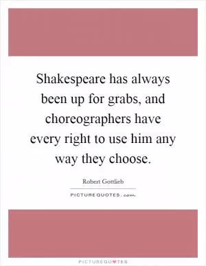 Shakespeare has always been up for grabs, and choreographers have every right to use him any way they choose Picture Quote #1